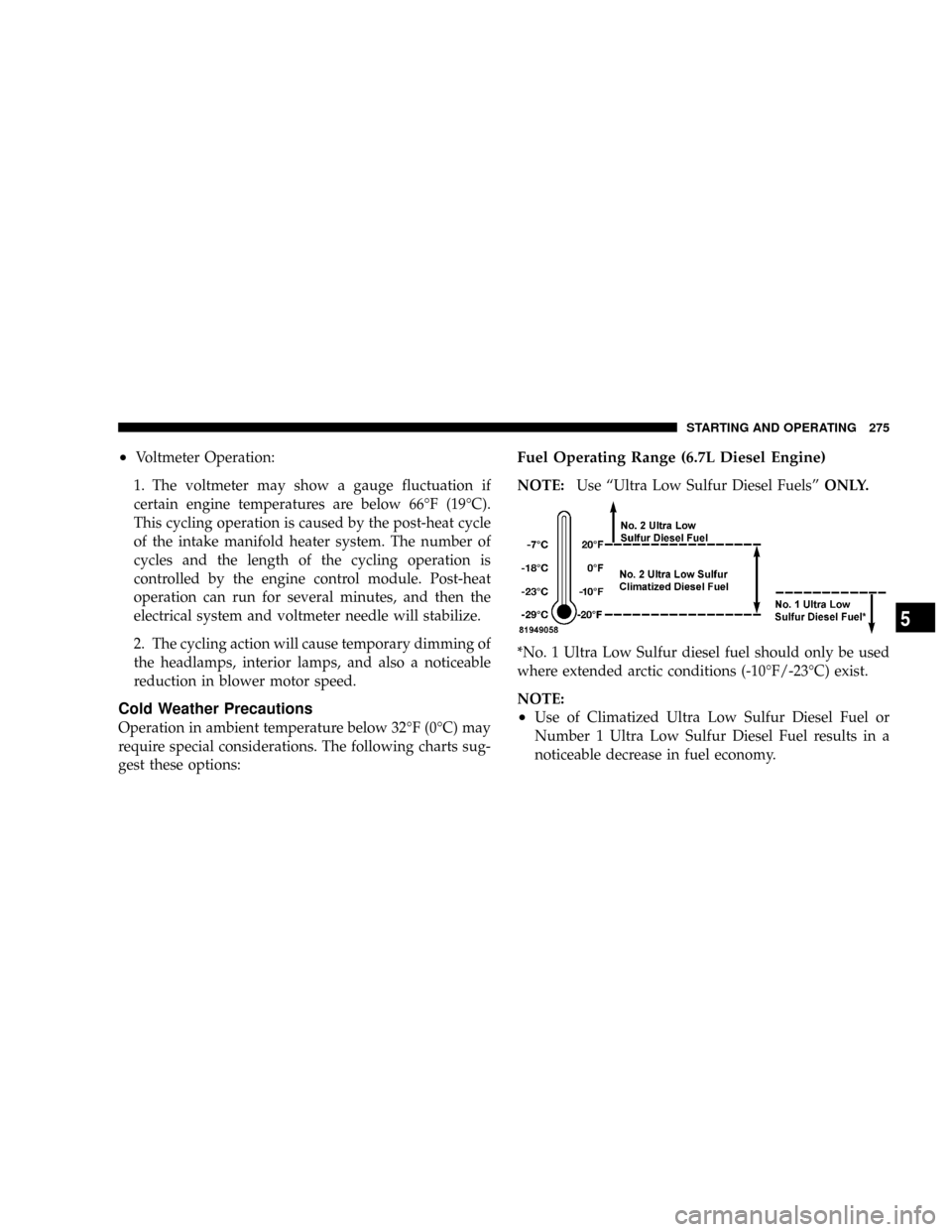 DODGE RAM 2500 DIESEL 2008 3.G Owners Manual ²Voltmeter Operation:
1. The voltmeter may show a gauge fluctuation if
certain engine temperatures are below 66ÉF (19ÉC).
This cycling operation is caused by the post-heat cycle
of the intake manif