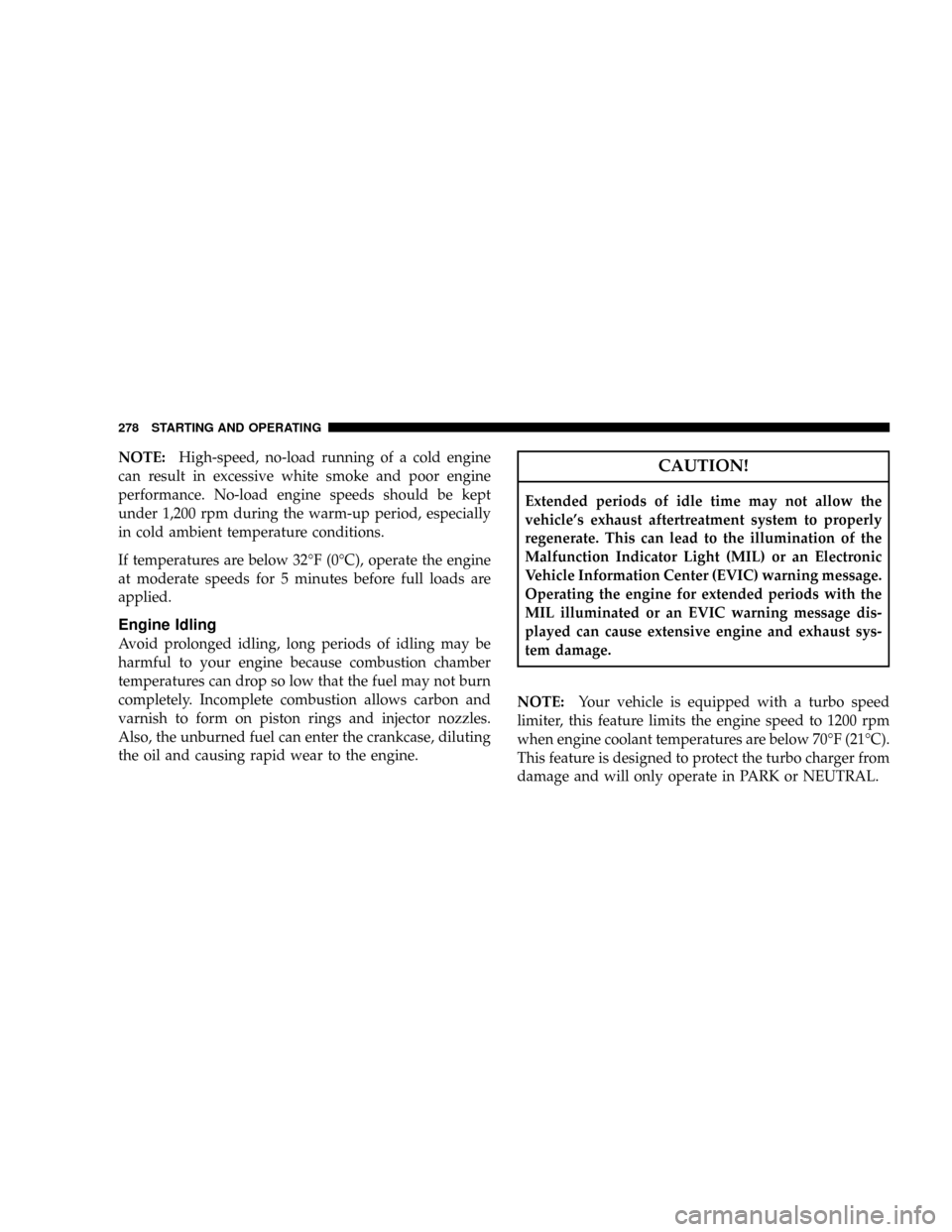 DODGE RAM 2500 DIESEL 2008 3.G Owners Manual NOTE:High-speed, no-load running of a cold engine
can result in excessive white smoke and poor engine
performance. No-load engine speeds should be kept
under 1,200 rpm during the warm-up period, espec