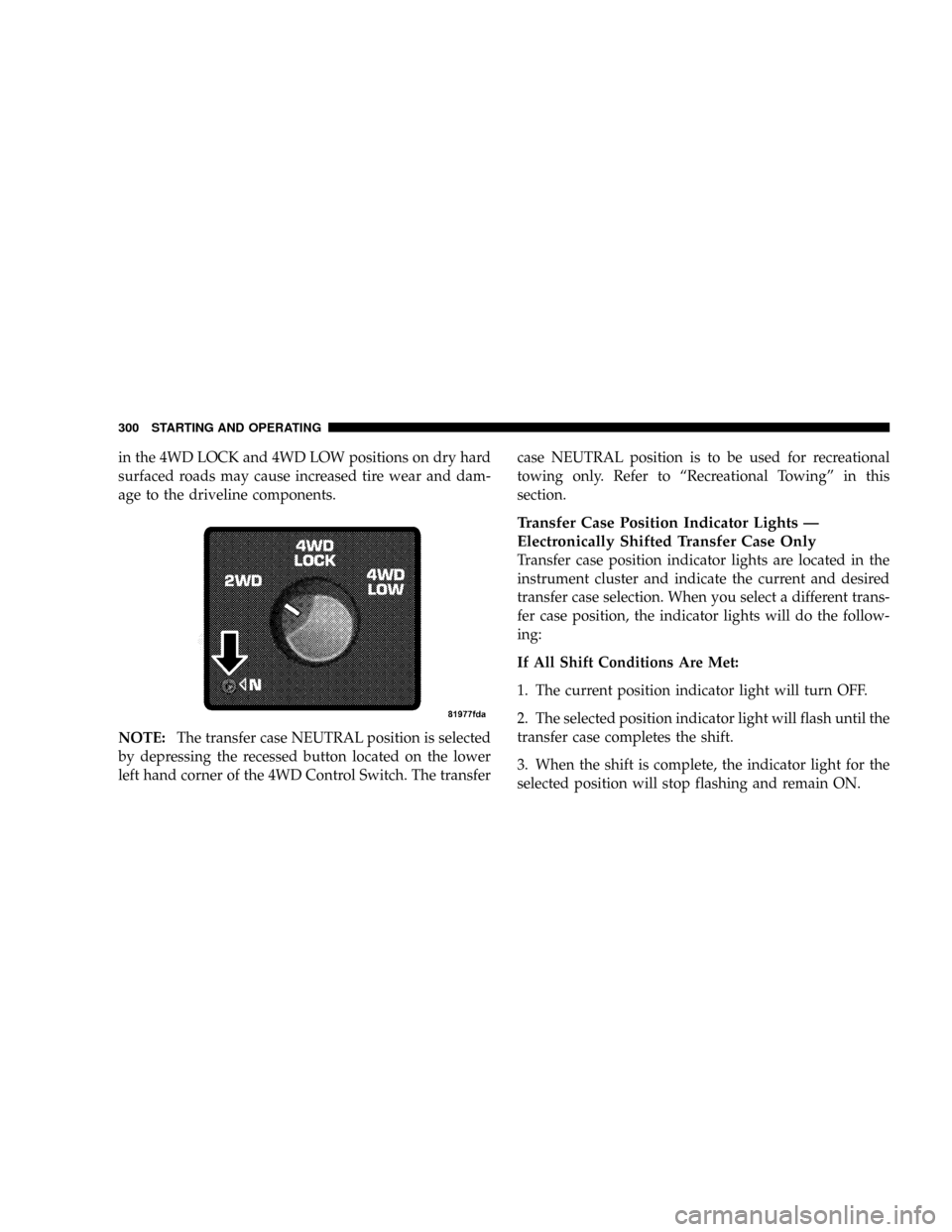 DODGE RAM 2500 DIESEL 2008 3.G Owners Manual in the 4WD LOCK and 4WD LOW positions on dry hard
surfaced roads may cause increased tire wear and dam-
age to the driveline components.
NOTE:The transfer case NEUTRAL position is selected
by depressi