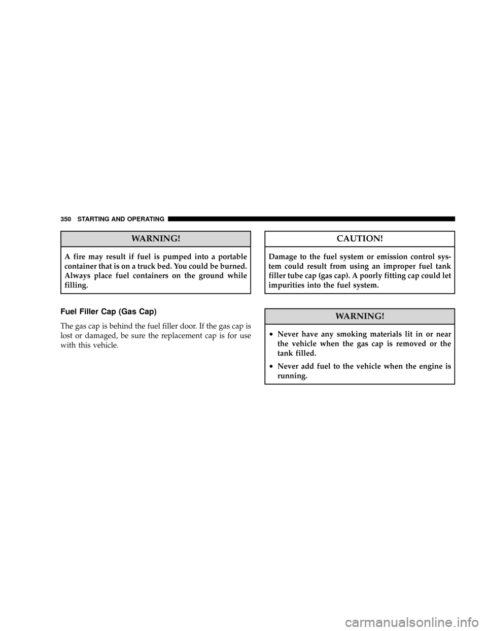DODGE RAM 2500 DIESEL 2008 3.G Owners Manual WARNING!
A fire may result if fuel is pumped into a portable
container that is on a truck bed. You could be burned.
Always place fuel containers on the ground while
filling.
Fuel Filler Cap (Gas Cap)
DODGE RAM 2500 DIESEL 2008 3.G Owners Manual WARNING!
A fire may result if fuel is pumped into a portable
container that is on a truck bed. You could be burned.
Always place fuel containers on the ground while
filling.
Fuel Filler Cap (Gas Cap)