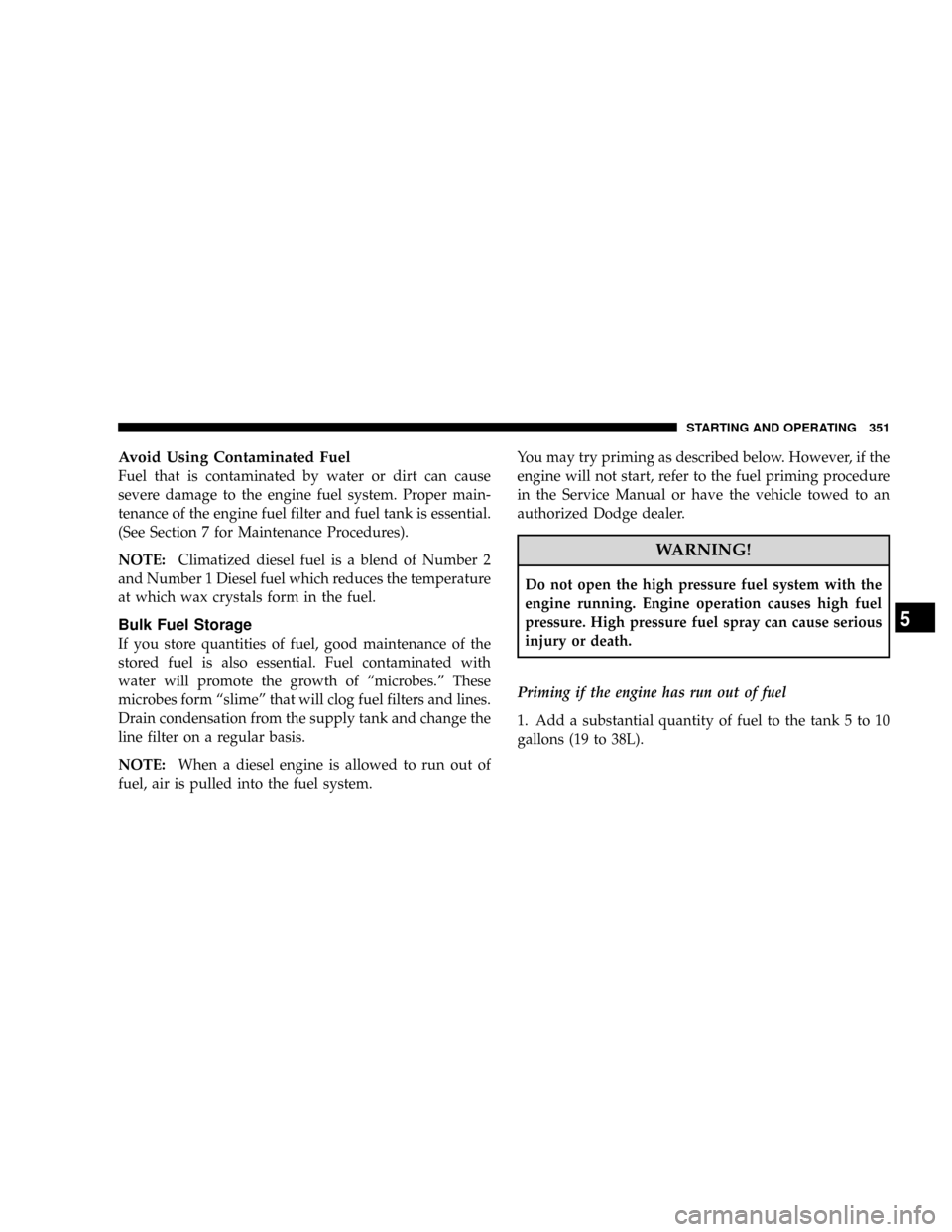 DODGE RAM 2500 DIESEL 2008 3.G Owners Manual Avoid Using Contaminated Fuel
Fuel that is contaminated by water or dirt can cause
severe damage to the engine fuel system. Proper main-
tenance of the engine fuel filter and fuel tank is essential.
( DODGE RAM 2500 DIESEL 2008 3.G Owners Manual Avoid Using Contaminated Fuel
Fuel that is contaminated by water or dirt can cause
severe damage to the engine fuel system. Proper main-
tenance of the engine fuel filter and fuel tank is essential.
(