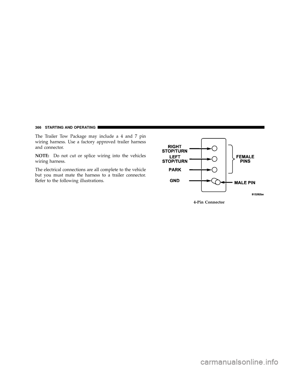 DODGE RAM 2500 DIESEL 2008 3.G Owners Manual The Trailer Tow Package may includea4and7pin
wiring harness. Use a factory approved trailer harness
and connector.
NOTE:Do not cut or splice wiring into the vehicles
wiring harness.
The electrical con DODGE RAM 2500 DIESEL 2008 3.G Owners Manual The Trailer Tow Package may includea4and7pin
wiring harness. Use a factory approved trailer harness
and connector.
NOTE:Do not cut or splice wiring into the vehicles
wiring harness.
The electrical con