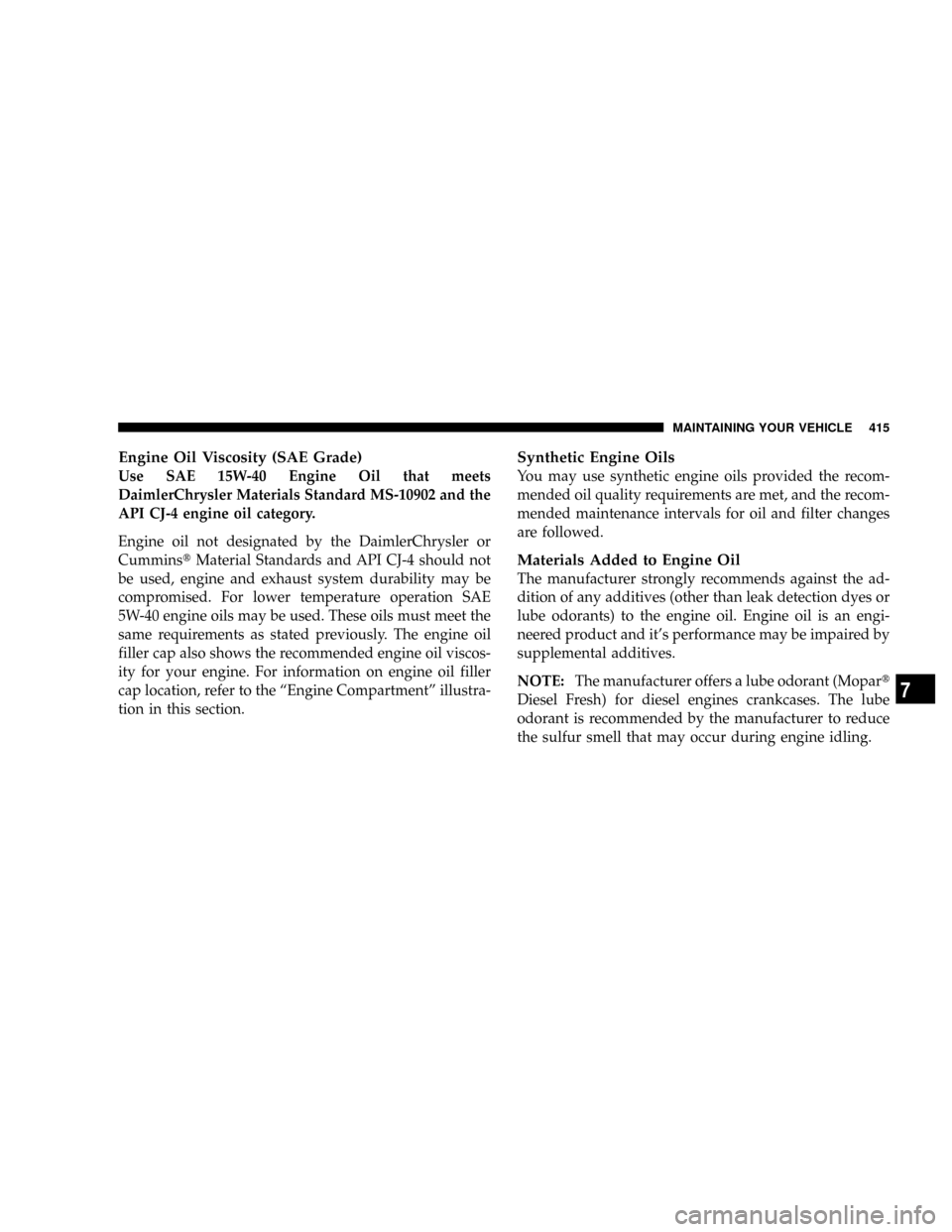 DODGE RAM 2500 DIESEL 2008 3.G Owners Manual Engine Oil Viscosity (SAE Grade)
Use SAE 15W-40 Engine Oil that meets
DaimlerChrysler Materials Standard MS-10902 and the
API CJ-4 engine oil category.
Engine oil not designated by the DaimlerChrysler DODGE RAM 2500 DIESEL 2008 3.G Owners Manual Engine Oil Viscosity (SAE Grade)
Use SAE 15W-40 Engine Oil that meets
DaimlerChrysler Materials Standard MS-10902 and the
API CJ-4 engine oil category.
Engine oil not designated by the DaimlerChrysler
