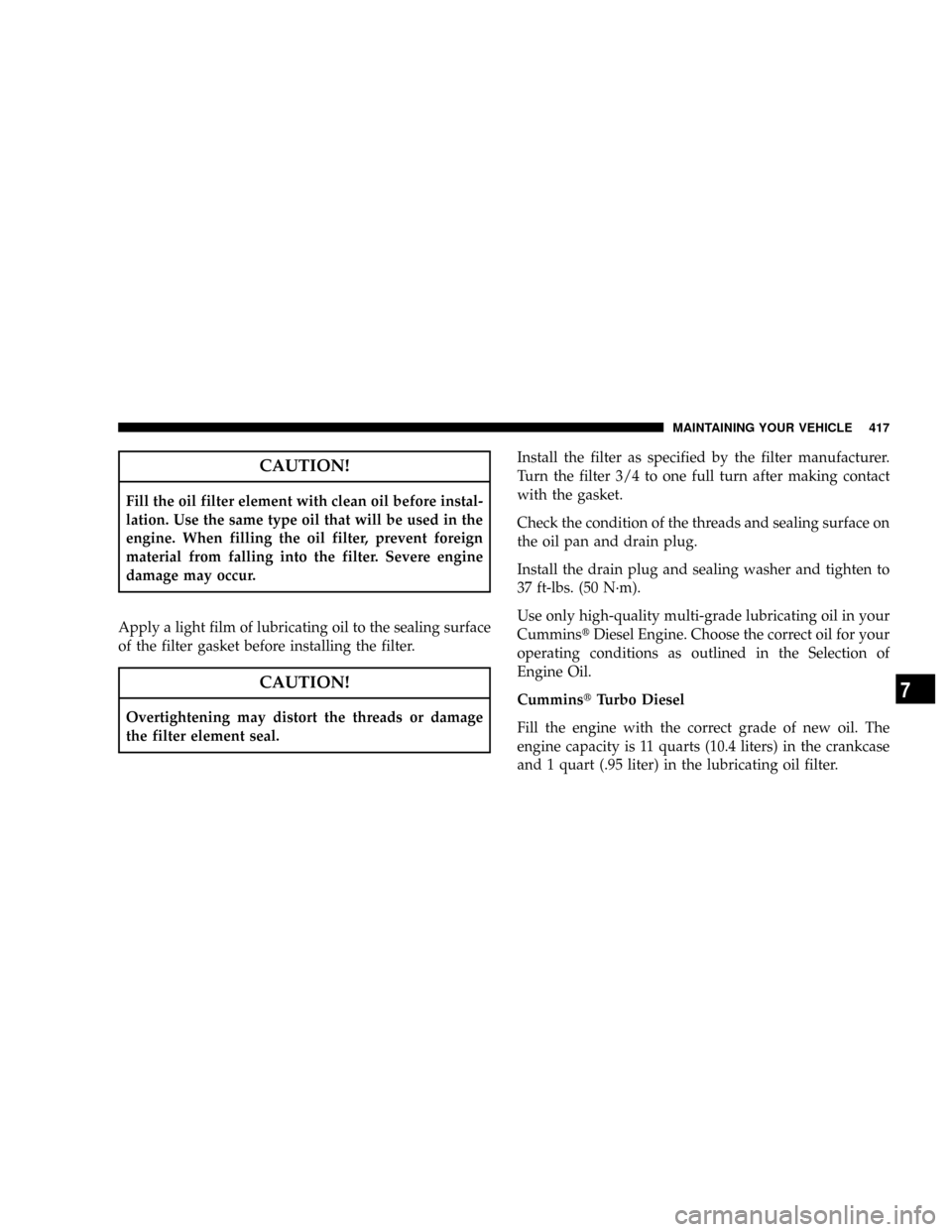DODGE RAM 2500 DIESEL 2008 3.G Owners Manual CAUTION!
Fill the oil filter element with clean oil before instal-
lation. Use the same type oil that will be used in the
engine. When filling the oil filter, prevent foreign
material from falling int DODGE RAM 2500 DIESEL 2008 3.G Owners Manual CAUTION!
Fill the oil filter element with clean oil before instal-
lation. Use the same type oil that will be used in the
engine. When filling the oil filter, prevent foreign
material from falling int