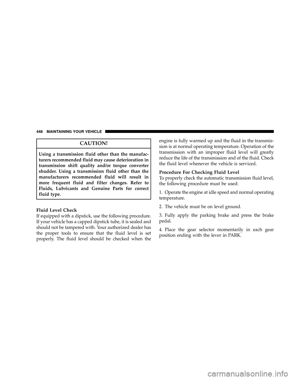 DODGE RAM 2500 DIESEL 2008 3.G Owners Manual CAUTION!
Using a transmission fluid other than the manufac-
turers recommended fluid may cause deterioration in
transmission shift quality and/or torque converter
shudder. Using a transmission fluid o DODGE RAM 2500 DIESEL 2008 3.G Owners Manual CAUTION!
Using a transmission fluid other than the manufac-
turers recommended fluid may cause deterioration in
transmission shift quality and/or torque converter
shudder. Using a transmission fluid o