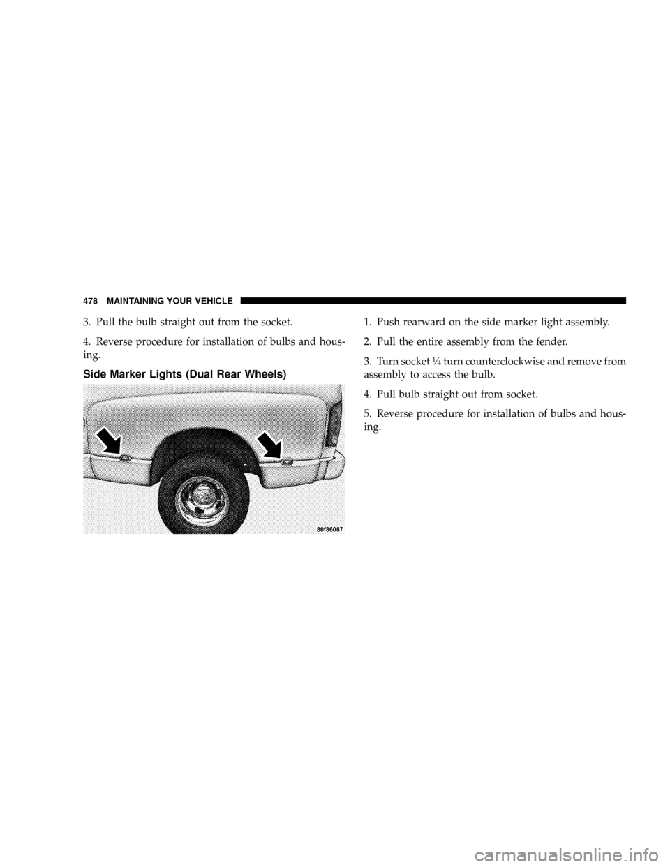 DODGE RAM 2500 DIESEL 2008 3.G Owners Manual 3. Pull the bulb straight out from the socket.
4. Reverse procedure for installation of bulbs and hous-
ing.
Side Marker Lights (Dual Rear Wheels)
1. Push rearward on the side marker light assembly.
2