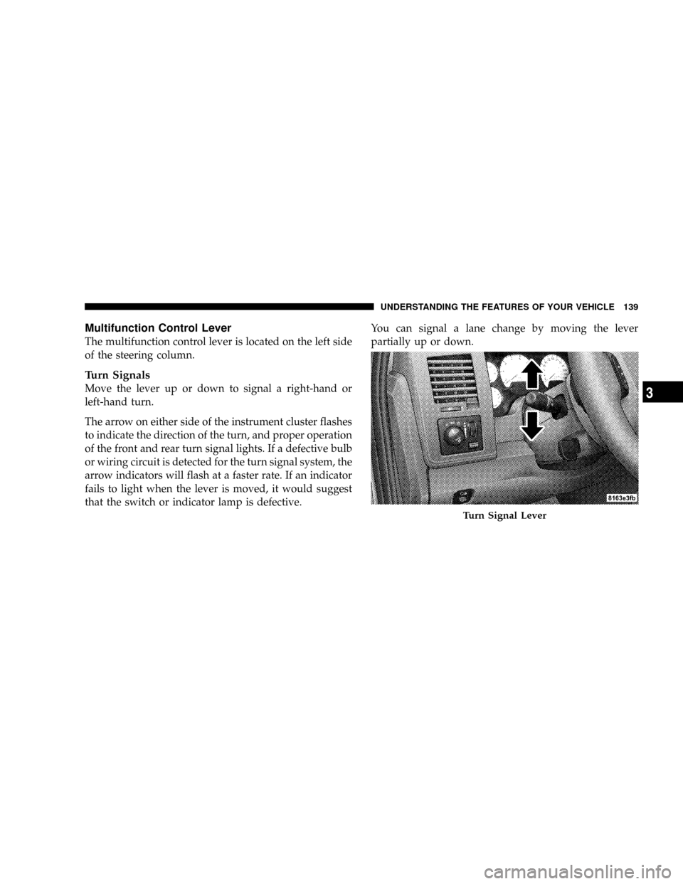DODGE RAM 2500 GAS 2008 3.G Owners Manual Multifunction Control Lever
The multifunction control lever is located on the left side
of the steering column.
Turn Signals
Move the lever up or down to signal a right-hand or
left-hand turn.
The arr