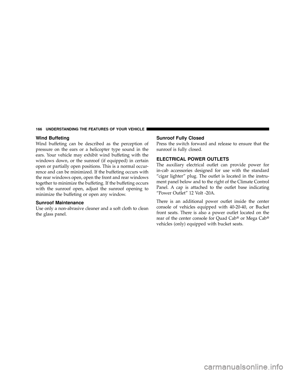 DODGE RAM 2500 GAS 2008 3.G Owners Manual Wind Buffeting
Wind buffeting can be described as the perception of
pressure on the ears or a helicopter type sound in the
ears. Your vehicle may exhibit wind buffeting with the
windows down, or the s DODGE RAM 2500 GAS 2008 3.G Owners Manual Wind Buffeting
Wind buffeting can be described as the perception of
pressure on the ears or a helicopter type sound in the
ears. Your vehicle may exhibit wind buffeting with the
windows down, or the s
