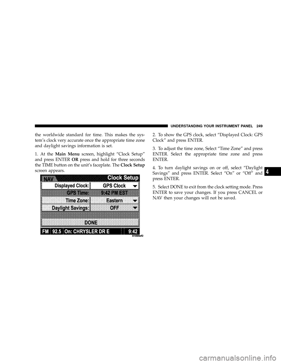 DODGE RAM 2500 GAS 2008 3.G Owners Manual the worldwide standard for time. This makes the sys-
tems clock very accurate once the appropriate time zone
and daylight savings information is set.
1. At theMain Menuscreen, highlight ªClock Setup