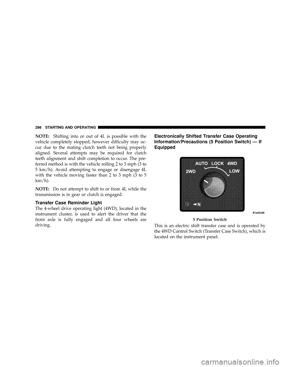 DODGE RAM 2500 GAS 2008 3.G Owners Manual NOTE:Shifting into or out of 4L is possible with the
vehicle completely stopped, however difficulty may oc-
cur due to the mating clutch teeth not being properly
aligned. Several attempts may be requi