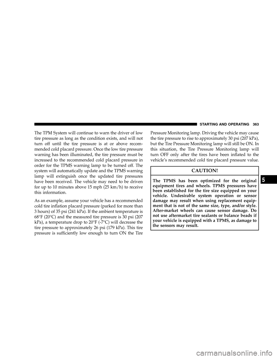 DODGE RAM 2500 GAS 2008 3.G Owners Manual The TPM System will continue to warn the driver of low
tire pressure as long as the condition exists, and will not
turn off until the tire pressure is at or above recom-
mended cold placard pressure. 