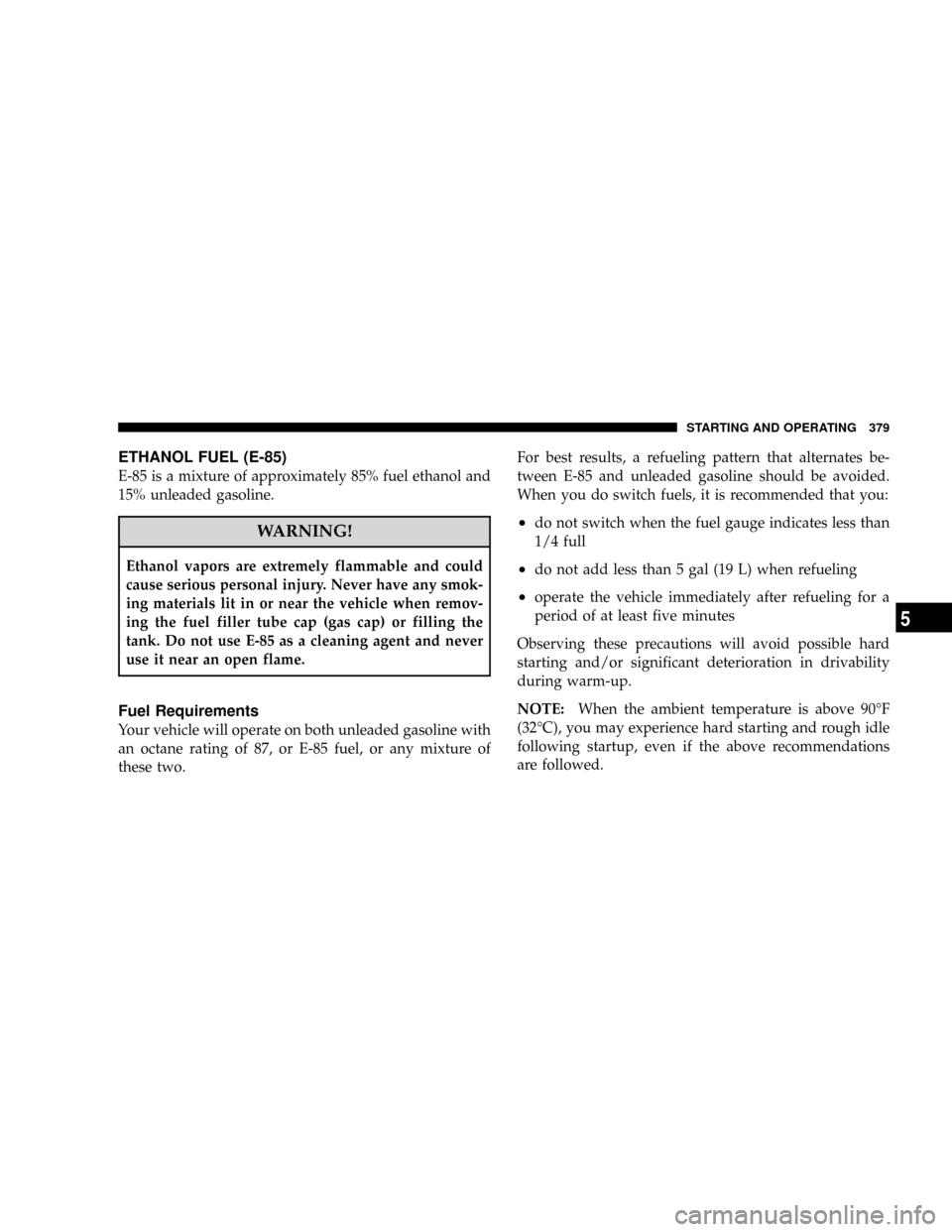 DODGE RAM 2500 GAS 2008 3.G Owners Manual ETHANOL FUEL (E-85)
E-85 is a mixture of approximately 85% fuel ethanol and
15% unleaded gasoline.
WARNING!
Ethanol vapors are extremely flammable and could
cause serious personal injury. Never have a