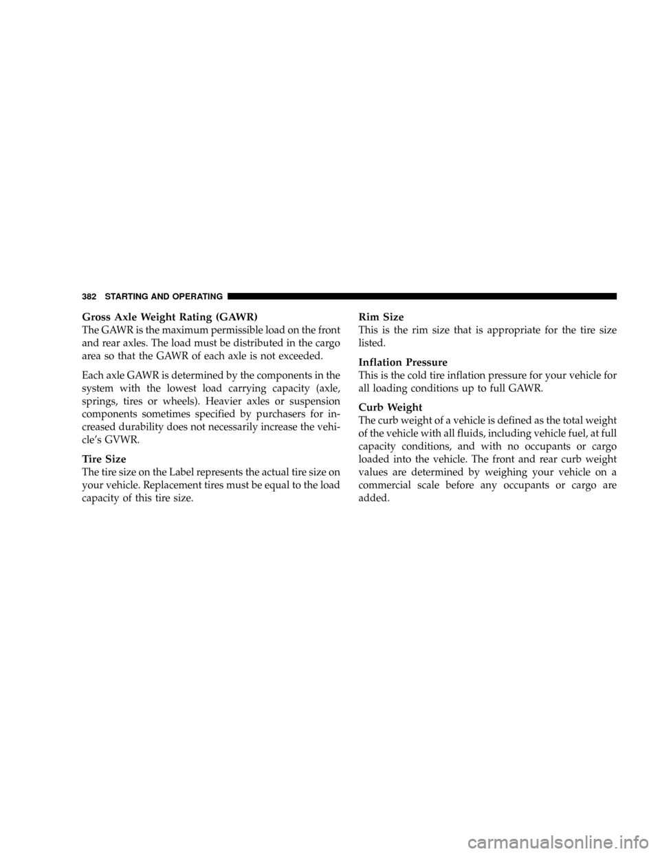 DODGE RAM 2500 GAS 2008 3.G Owners Manual Gross Axle Weight Rating (GAWR)
The GAWR is the maximum permissible load on the front
and rear axles. The load must be distributed in the cargo
area so that the GAWR of each axle is not exceeded.
Each