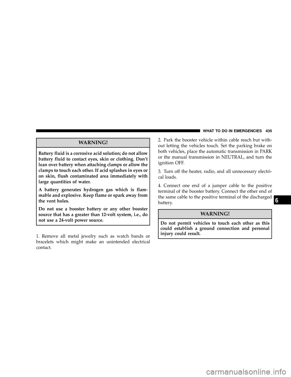 DODGE RAM 2500 GAS 2008 3.G Owners Manual WARNING!
Battery fluid is a corrosive acid solution; do not allow
battery fluid to contact eyes, skin or clothing. Dont
lean over battery when attaching clamps or allow the
clamps to touch each other DODGE RAM 2500 GAS 2008 3.G Owners Manual WARNING!
Battery fluid is a corrosive acid solution; do not allow
battery fluid to contact eyes, skin or clothing. Dont
lean over battery when attaching clamps or allow the
clamps to touch each other