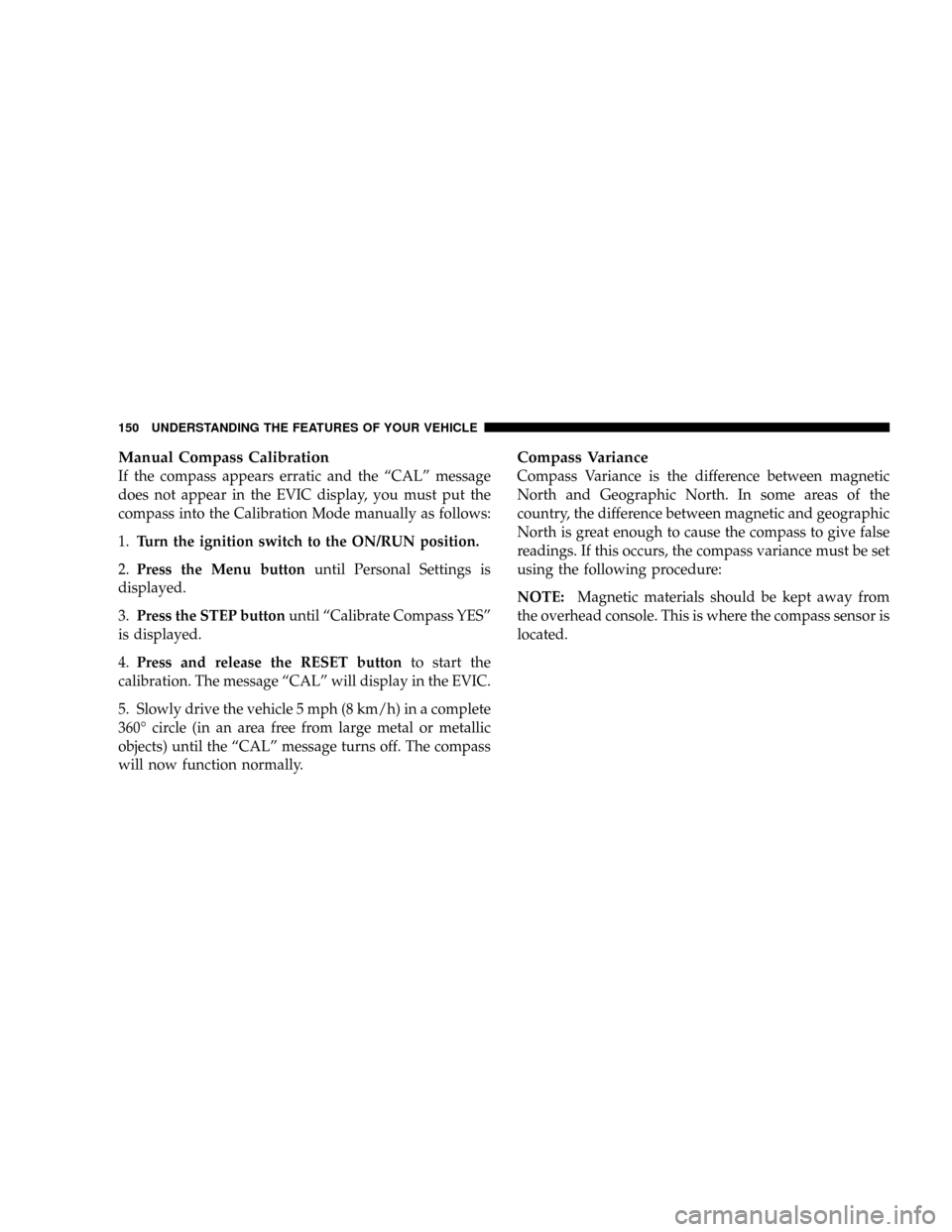 DODGE RAM 3500 DIESEL 2008 3.G Owners Manual Manual Compass Calibration
If the compass appears erratic and the ªCALº message
does not appear in the EVIC display, you must put the
compass into the Calibration Mode manually as follows:
1.Turn th
