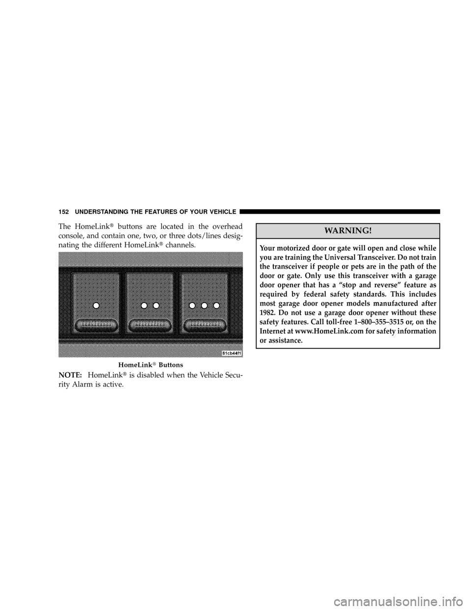 DODGE RAM 3500 DIESEL 2008 3.G Owners Manual The HomeLinktbuttons are located in the overhead
console, and contain one, two, or three dots/lines desig-
nating the different HomeLinktchannels.
NOTE:HomeLinktis disabled when the Vehicle Secu-
rity