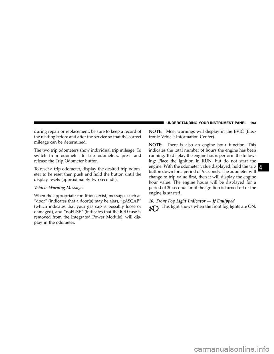 DODGE RAM 3500 DIESEL 2008 3.G Owners Manual during repair or replacement, be sure to keep a record of
the reading before and after the service so that the correct
mileage can be determined.
The two trip odometers show individual trip mileage. T