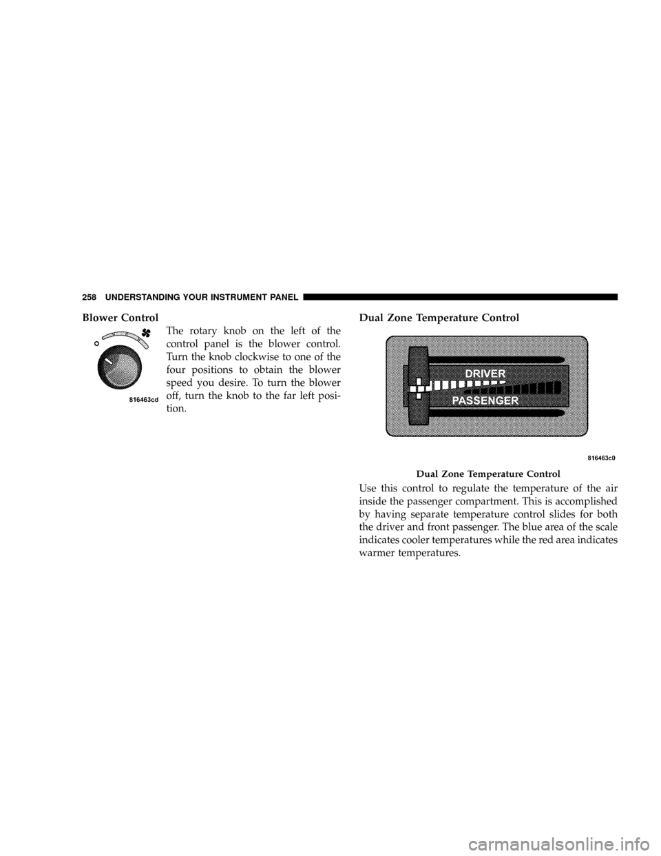 DODGE RAM 3500 DIESEL 2008 3.G Owners Manual Blower Control
The rotary knob on the left of the
control panel is the blower control.
Turn the knob clockwise to one of the
four positions to obtain the blower
speed you desire. To turn the blower
of