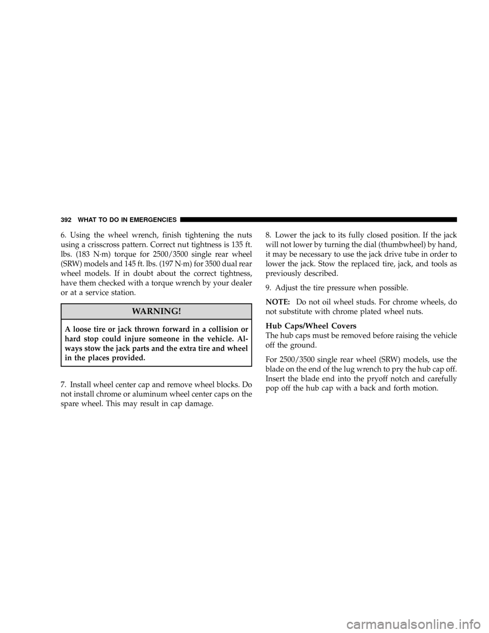 DODGE RAM 3500 DIESEL 2008 3.G Owners Manual 6. Using the wheel wrench, finish tightening the nuts
using a crisscross pattern. Correct nut tightness is 135 ft.
lbs. (183 N´m) torque for 2500/3500 single rear wheel
(SRW) models and 145 ft. lbs. DODGE RAM 3500 DIESEL 2008 3.G Owners Manual 6. Using the wheel wrench, finish tightening the nuts
using a crisscross pattern. Correct nut tightness is 135 ft.
lbs. (183 N´m) torque for 2500/3500 single rear wheel
(SRW) models and 145 ft. lbs.