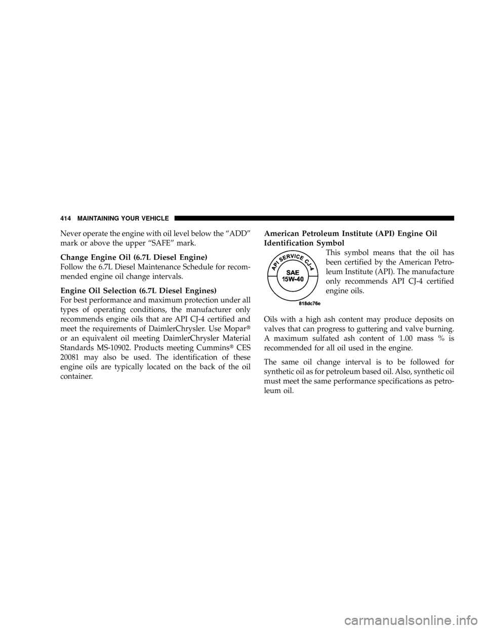DODGE RAM 3500 DIESEL 2008 3.G Owners Manual Never operate the engine with oil level below the ªADDº
mark or above the upper ªSAFEº mark.
Change Engine Oil (6.7L Diesel Engine)
Follow the 6.7L Diesel Maintenance Schedule for recom-
mended en DODGE RAM 3500 DIESEL 2008 3.G Owners Manual Never operate the engine with oil level below the ªADDº
mark or above the upper ªSAFEº mark.
Change Engine Oil (6.7L Diesel Engine)
Follow the 6.7L Diesel Maintenance Schedule for recom-
mended en