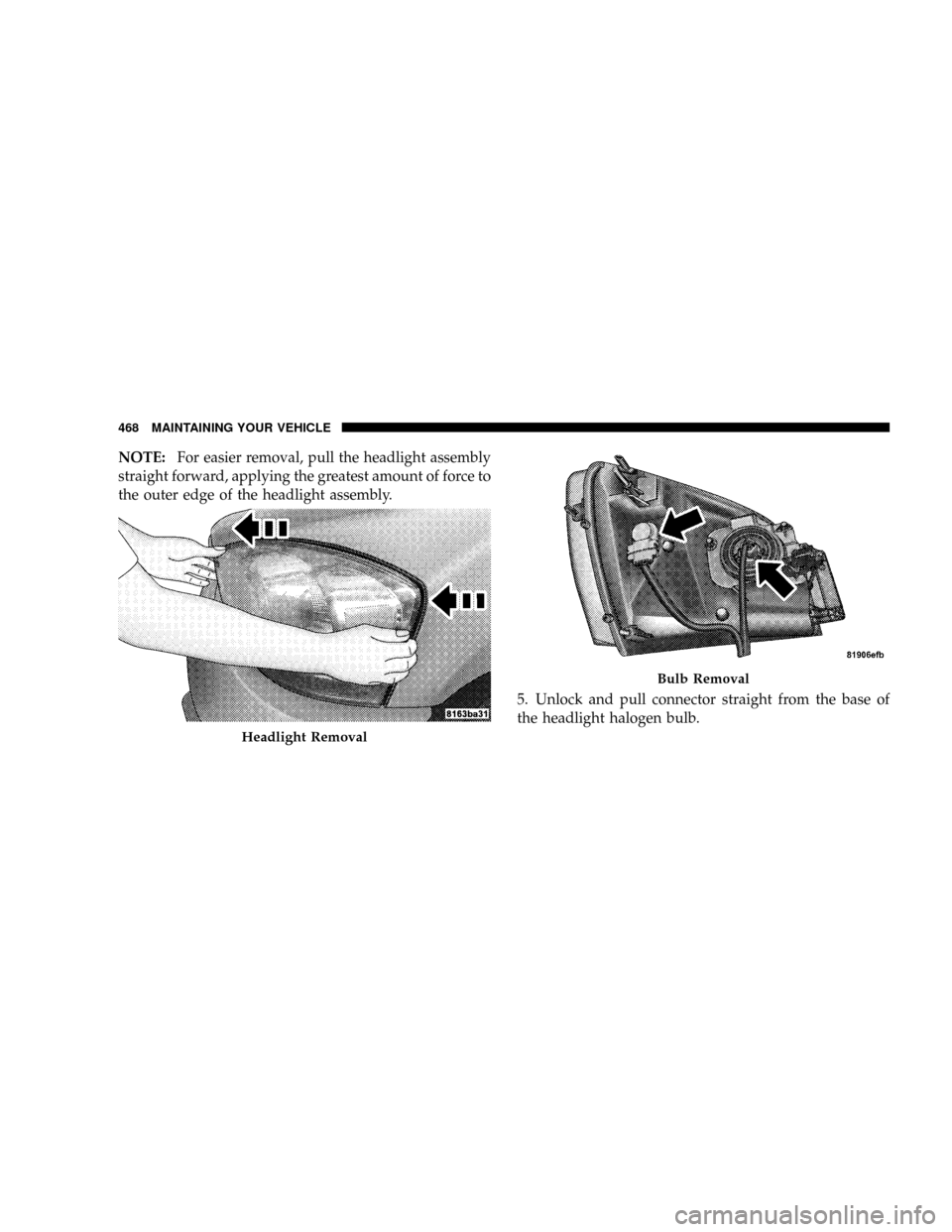 DODGE RAM 3500 DIESEL 2008 3.G Owners Manual NOTE:For easier removal, pull the headlight assembly
straight forward, applying the greatest amount of force to
the outer edge of the headlight assembly.
5. Unlock and pull connector straight from the