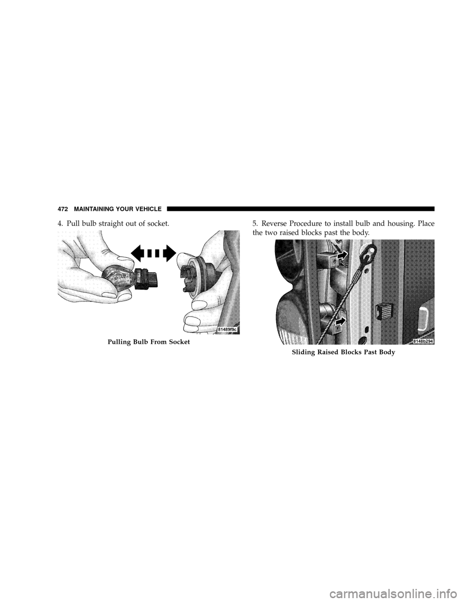DODGE RAM 3500 DIESEL 2008 3.G Owners Manual 4. Pull bulb straight out of socket. 5. Reverse Procedure to install bulb and housing. Place
the two raised blocks past the body.
Pulling Bulb From Socket
Sliding Raised Blocks Past Body
472 MAINTAINI