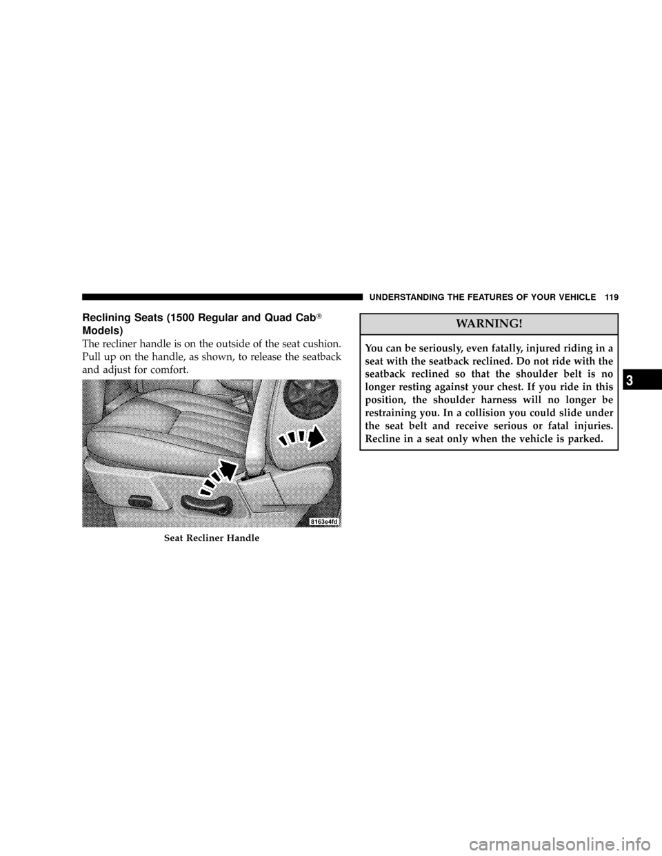 DODGE RAM 3500 GAS 2008 3.G Owners Manual Reclining Seats (1500 Regular and Quad CabT
Models)
The recliner handle is on the outside of the seat cushion.
Pull up on the handle, as shown, to release the seatback
and adjust for comfort.
WARNING!