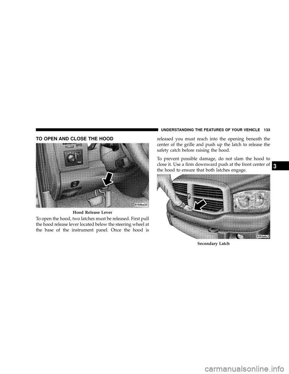DODGE RAM 3500 GAS 2008 3.G Owners Manual TO OPEN AND CLOSE THE HOOD
To open the hood, two latches must be released. First pull
the hood release lever located below the steering wheel at
the base of the instrument panel. Once the hood isrelea DODGE RAM 3500 GAS 2008 3.G Owners Manual TO OPEN AND CLOSE THE HOOD
To open the hood, two latches must be released. First pull
the hood release lever located below the steering wheel at
the base of the instrument panel. Once the hood isrelea