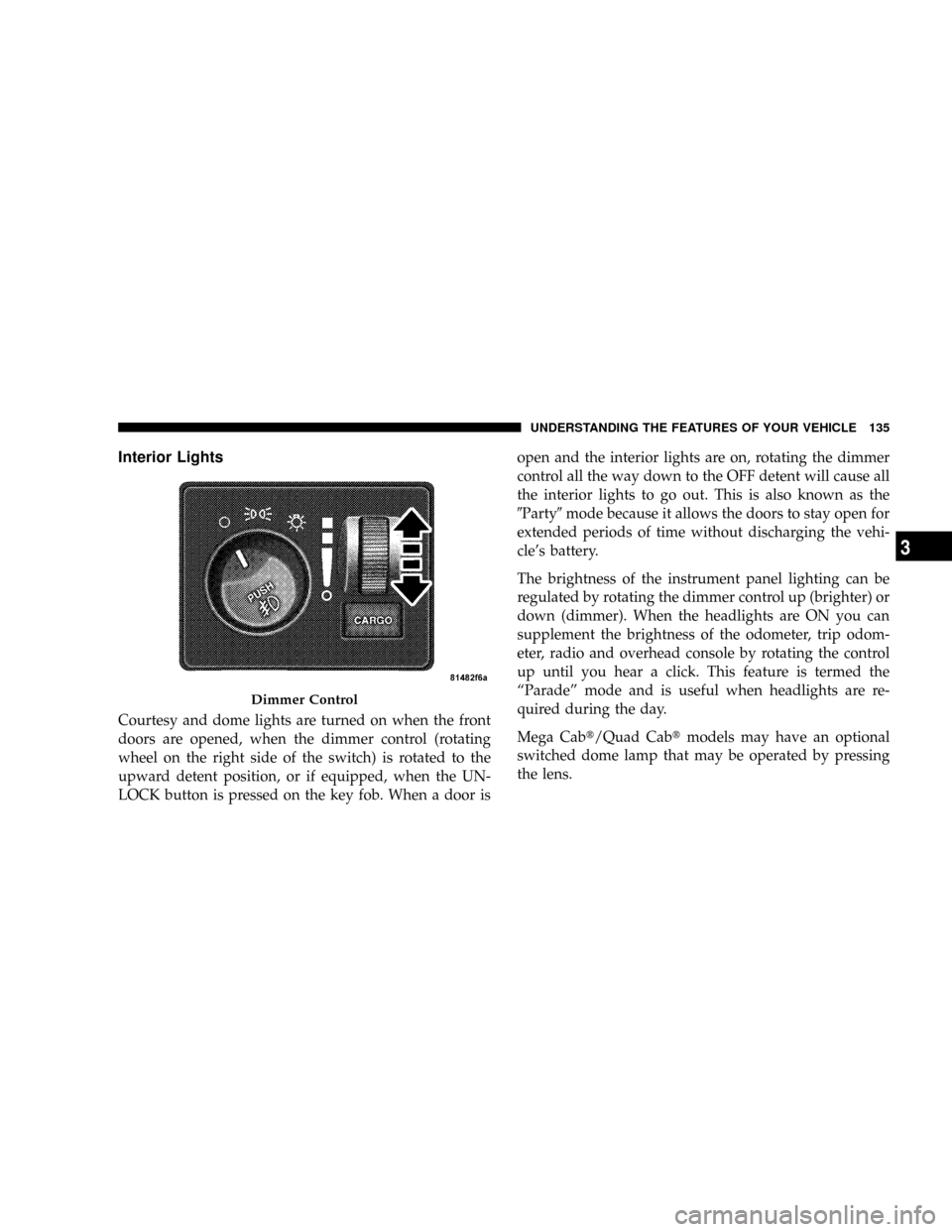 DODGE RAM 3500 GAS 2008 3.G Owners Manual Interior Lights
Courtesy and dome lights are turned on when the front
doors are opened, when the dimmer control (rotating
wheel on the right side of the switch) is rotated to the
upward detent positio DODGE RAM 3500 GAS 2008 3.G Owners Manual Interior Lights
Courtesy and dome lights are turned on when the front
doors are opened, when the dimmer control (rotating
wheel on the right side of the switch) is rotated to the
upward detent positio