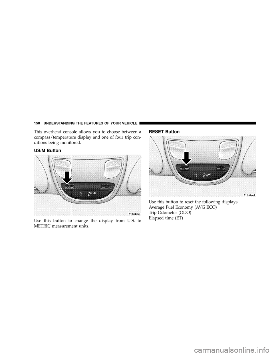 DODGE RAM 3500 GAS 2008 3.G Owners Manual This overhead console allows you to choose between a
compass/temperature display and one of four trip con-
ditions being monitored.
US/M Button
Use this button to change the display from U.S. to
METRI