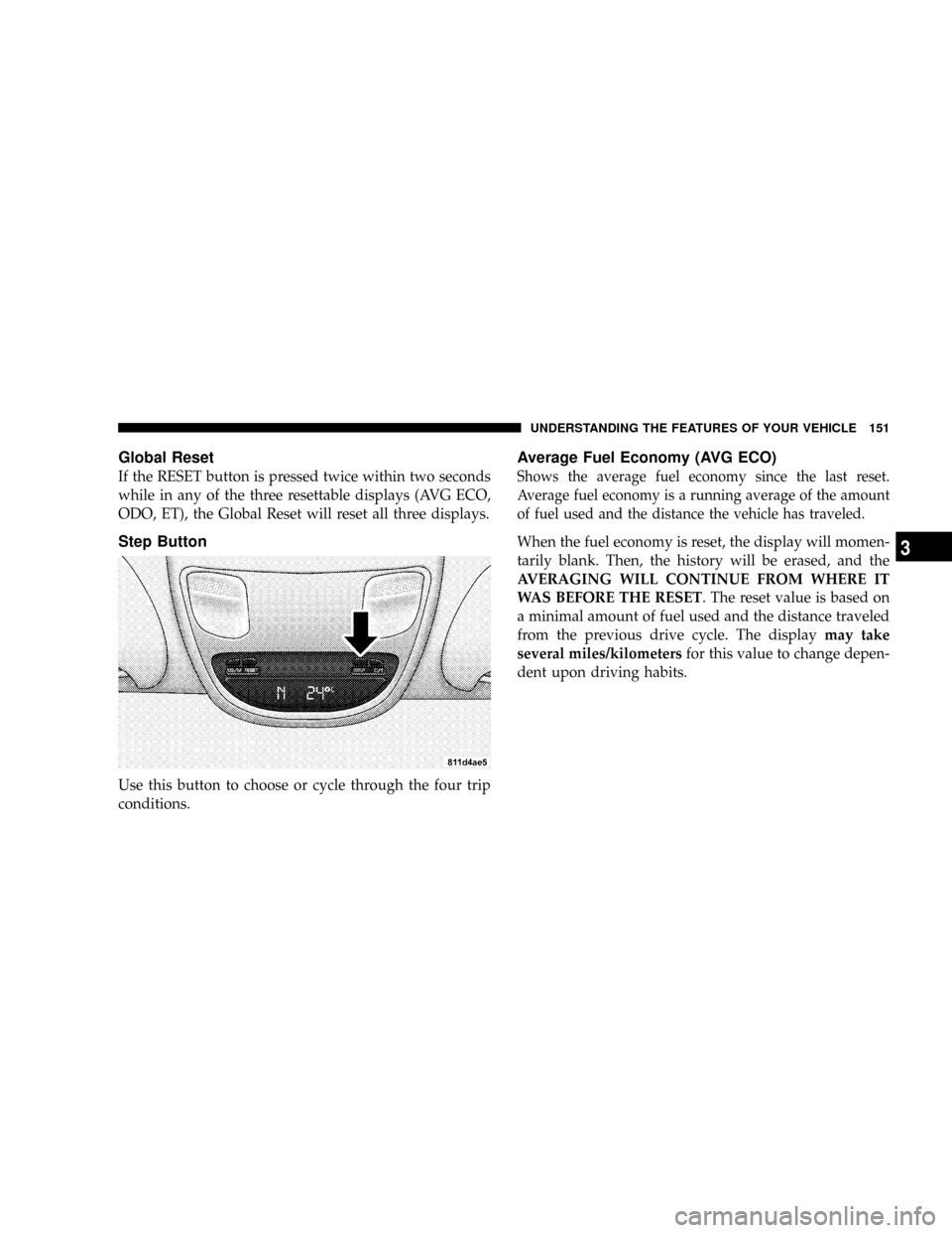 DODGE RAM 3500 GAS 2008 3.G Owners Manual Global Reset
If the RESET button is pressed twice within two seconds
while in any of the three resettable displays (AVG ECO,
ODO, ET), the Global Reset will reset all three displays.
Step Button
Use t DODGE RAM 3500 GAS 2008 3.G Owners Manual Global Reset
If the RESET button is pressed twice within two seconds
while in any of the three resettable displays (AVG ECO,
ODO, ET), the Global Reset will reset all three displays.
Step Button
Use t