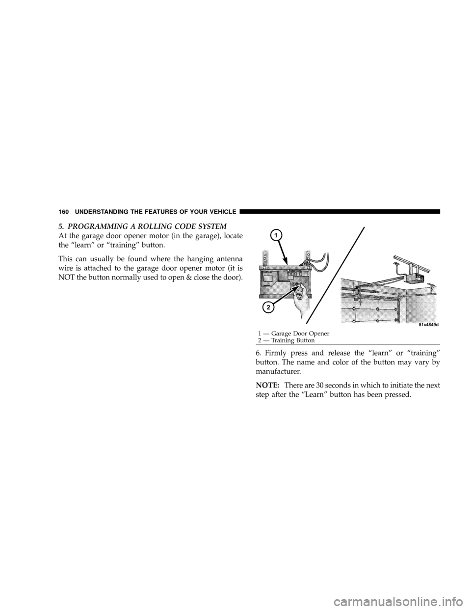 DODGE RAM 3500 GAS 2008 3.G Owners Manual 5. PROGRAMMING A ROLLING CODE SYSTEM
At the garage door opener motor (in the garage), locate
the ªlearnº or ªtrainingº button.
This can usually be found where the hanging antenna
wire is attached DODGE RAM 3500 GAS 2008 3.G Owners Manual 5. PROGRAMMING A ROLLING CODE SYSTEM
At the garage door opener motor (in the garage), locate
the ªlearnº or ªtrainingº button.
This can usually be found where the hanging antenna
wire is attached