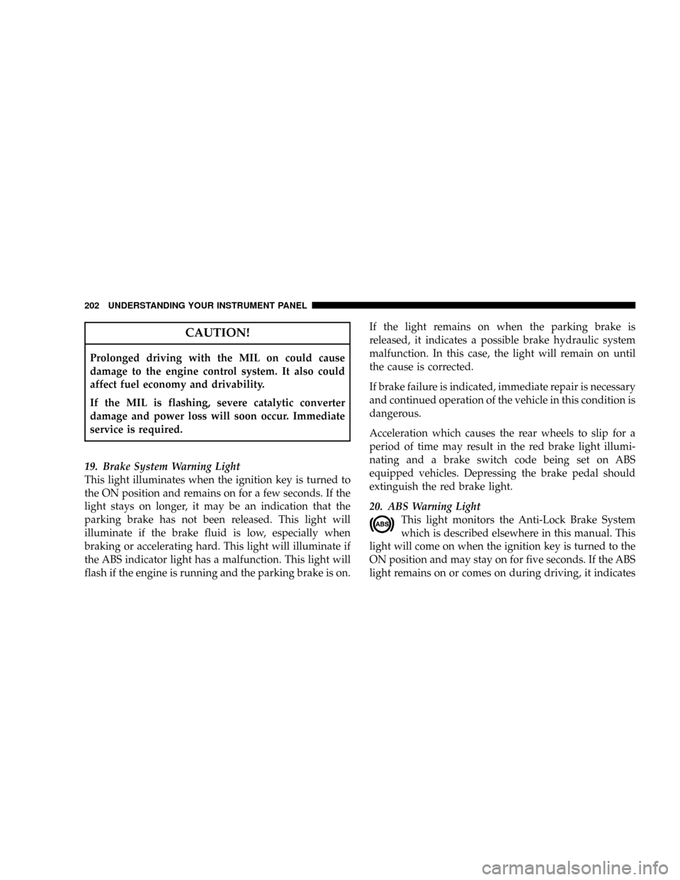 DODGE RAM 3500 GAS 2008 3.G Owners Manual CAUTION!
Prolonged driving with the MIL on could cause
damage to the engine control system. It also could
affect fuel economy and drivability.
If the MIL is flashing, severe catalytic converter
damage