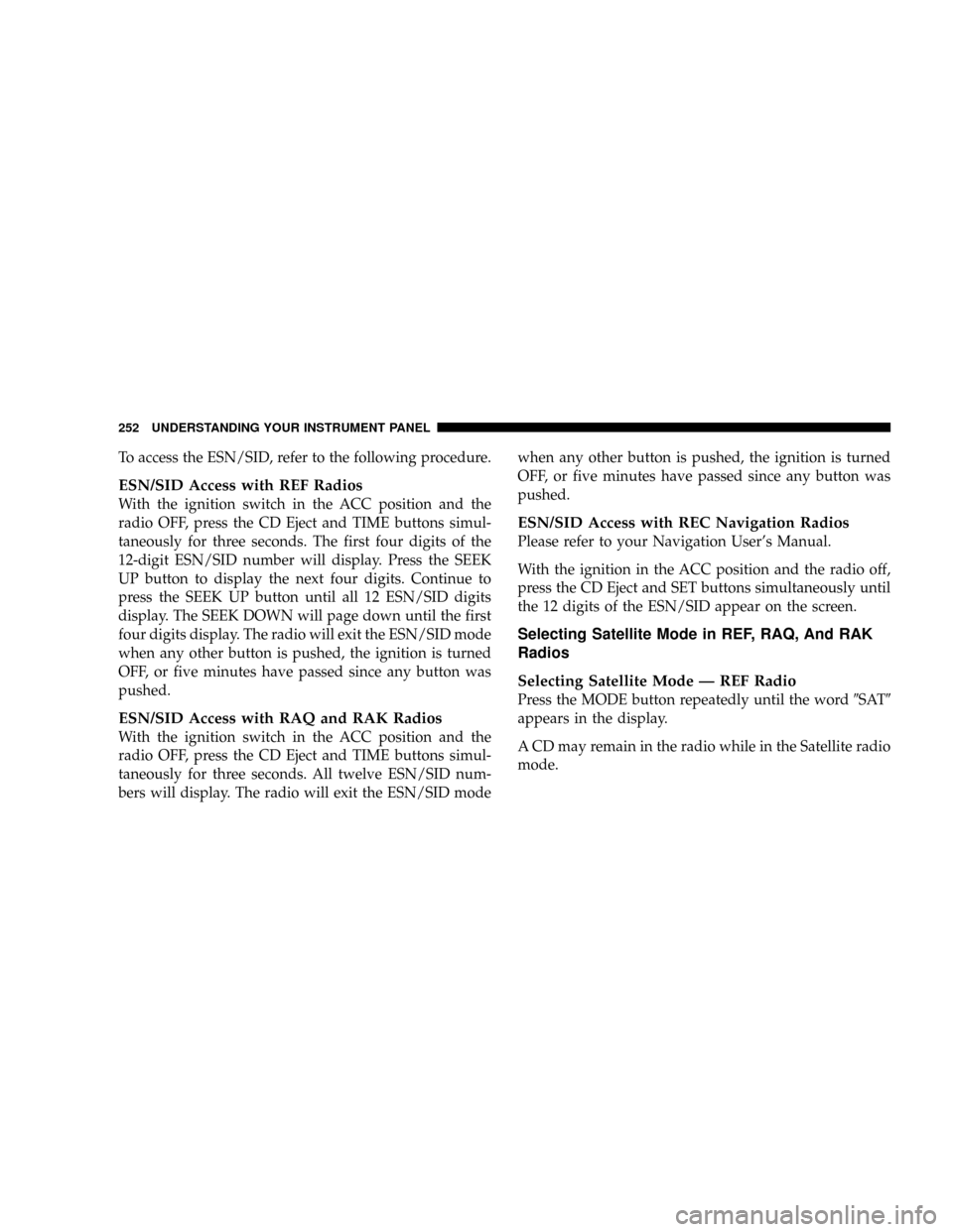 DODGE RAM 3500 GAS 2008 3.G Owners Manual To access the ESN/SID, refer to the following procedure.
ESN/SID Access with REF Radios
With the ignition switch in the ACC position and the
radio OFF, press the CD Eject and TIME buttons simul-
taneo