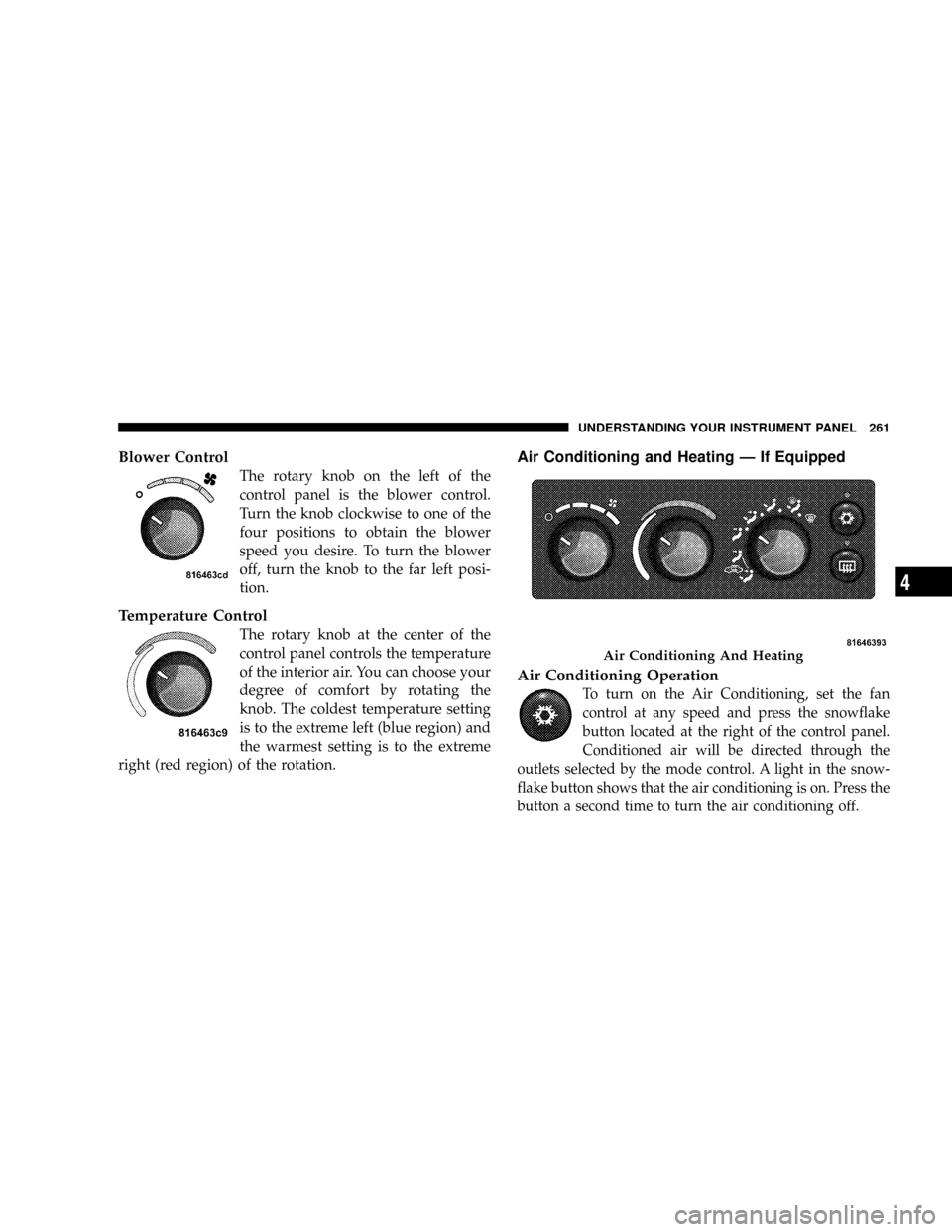 DODGE RAM 3500 GAS 2008 3.G Owners Manual Blower Control
The rotary knob on the left of the
control panel is the blower control.
Turn the knob clockwise to one of the
four positions to obtain the blower
speed you desire. To turn the blower
of DODGE RAM 3500 GAS 2008 3.G Owners Manual Blower Control
The rotary knob on the left of the
control panel is the blower control.
Turn the knob clockwise to one of the
four positions to obtain the blower
speed you desire. To turn the blower
of
