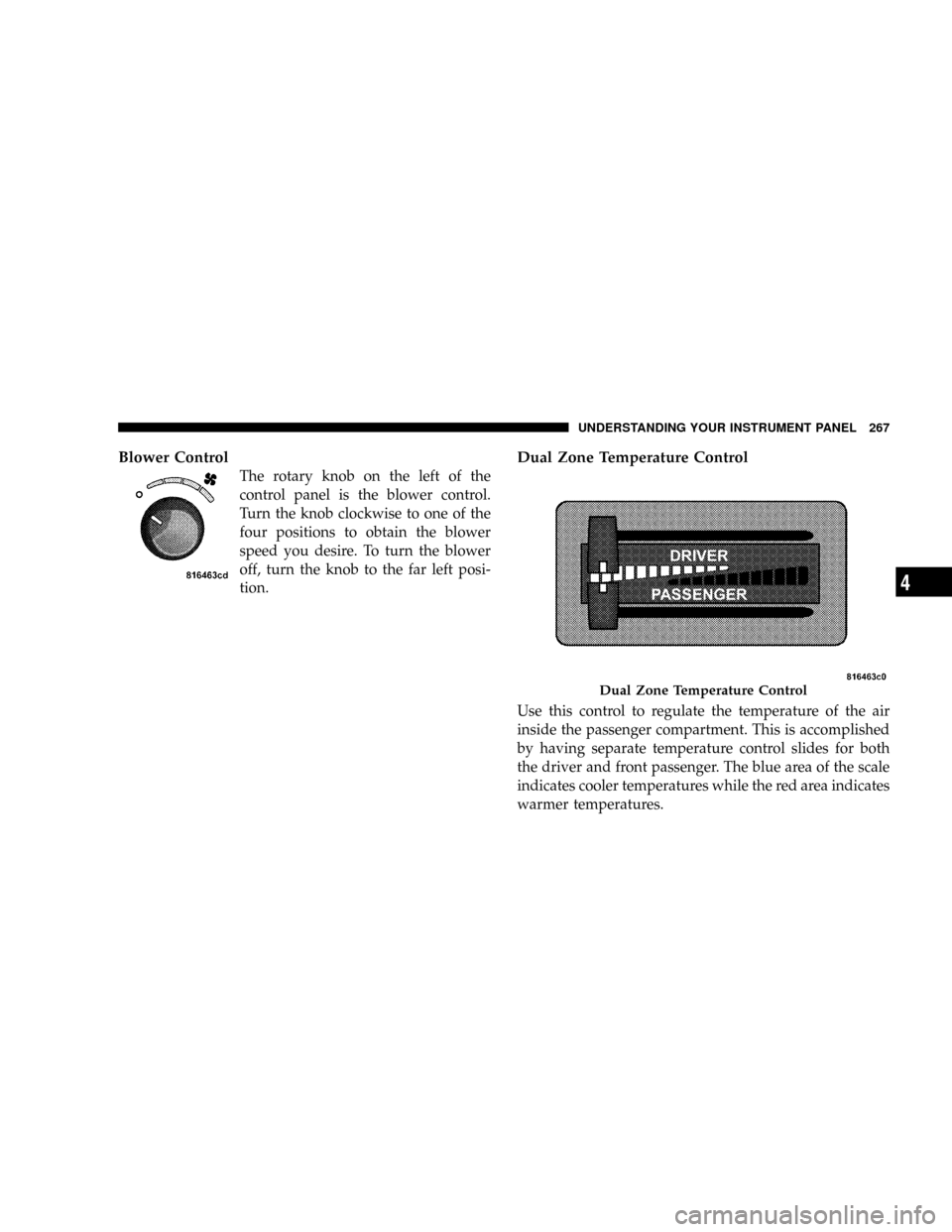 DODGE RAM 3500 GAS 2008 3.G Owners Manual Blower Control
The rotary knob on the left of the
control panel is the blower control.
Turn the knob clockwise to one of the
four positions to obtain the blower
speed you desire. To turn the blower
of DODGE RAM 3500 GAS 2008 3.G Owners Manual Blower Control
The rotary knob on the left of the
control panel is the blower control.
Turn the knob clockwise to one of the
four positions to obtain the blower
speed you desire. To turn the blower
of