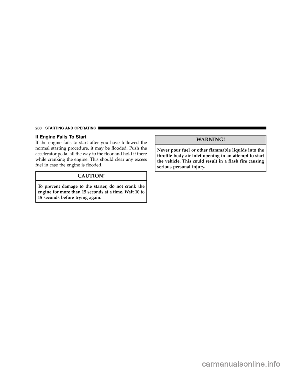 DODGE RAM 3500 GAS 2008 3.G Owners Manual If Engine Fails To Start
If the engine fails to start after you have followed the
normal starting procedure, it may be flooded. Push the
accelerator pedal all the way to the floor and hold it there
wh DODGE RAM 3500 GAS 2008 3.G Owners Manual If Engine Fails To Start
If the engine fails to start after you have followed the
normal starting procedure, it may be flooded. Push the
accelerator pedal all the way to the floor and hold it there
wh