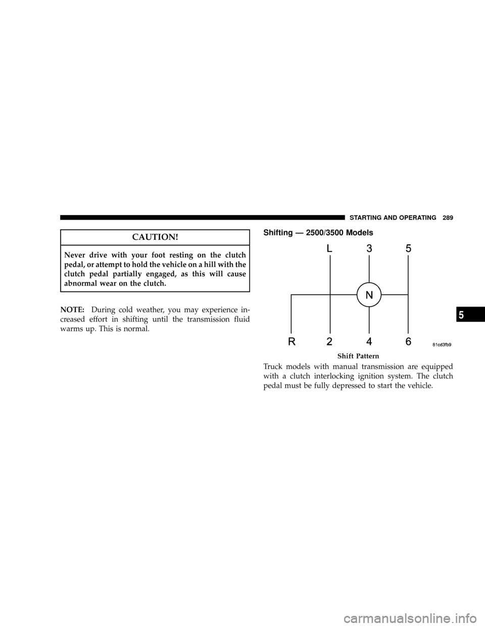 DODGE RAM 3500 GAS 2008 3.G Owners Manual CAUTION!
Never drive with your foot resting on the clutch
pedal, or attempt to hold the vehicle on a hill with the
clutch pedal partially engaged, as this will cause
abnormal wear on the clutch.
NOTE: