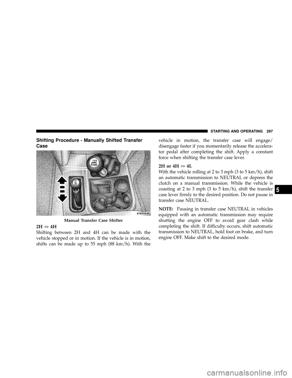DODGE RAM 3500 GAS 2008 3.G Owners Manual Shifting Procedure - Manually Shifted Transfer
Case
2H,4H
Shifting between 2H and 4H can be made with the
vehicle stopped or in motion. If the vehicle is in motion,
shifts can be made up to 55 mph (88