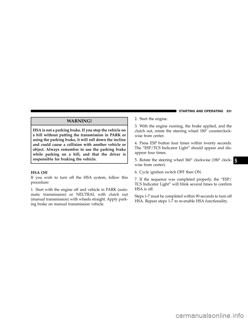DODGE RAM 3500 GAS 2008 3.G Owners Manual WARNING!
HSA is not a parking brake. If you stop the vehicle on
a hill without putting the transmission in PARK or
using the parking brake, it will roll down the incline
and could cause a collision wi DODGE RAM 3500 GAS 2008 3.G Owners Manual WARNING!
HSA is not a parking brake. If you stop the vehicle on
a hill without putting the transmission in PARK or
using the parking brake, it will roll down the incline
and could cause a collision wi