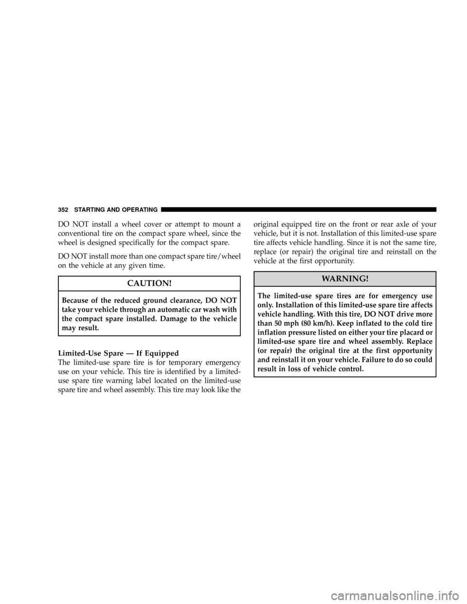 DODGE RAM 3500 GAS 2008 3.G Owners Manual DO NOT install a wheel cover or attempt to mount a
conventional tire on the compact spare wheel, since the
wheel is designed specifically for the compact spare.
DO NOT install more than one compact sp