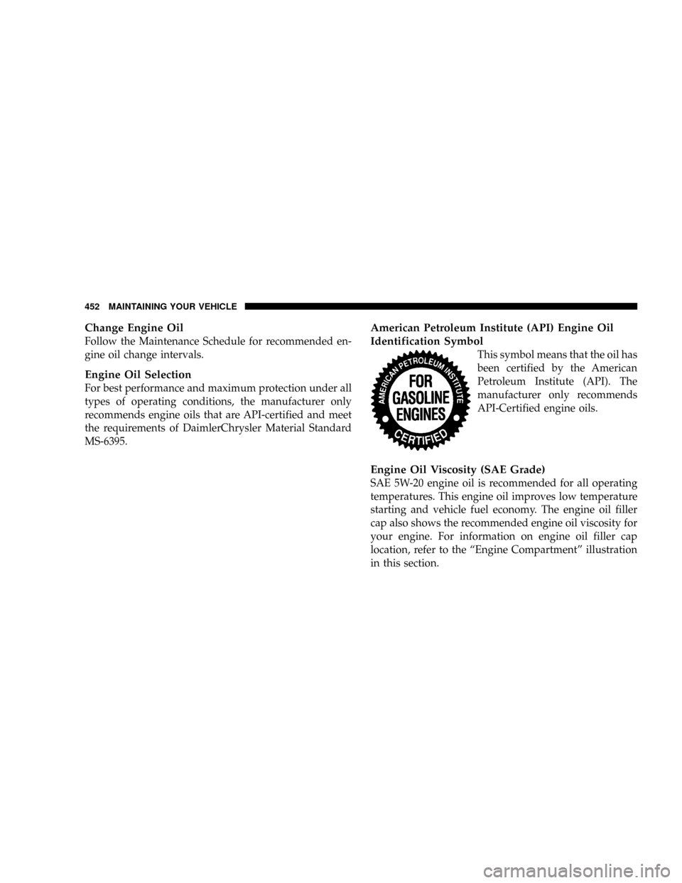 DODGE RAM 3500 GAS 2008 3.G Owners Manual Change Engine Oil
Follow the Maintenance Schedule for recommended en-
gine oil change intervals.
Engine Oil Selection
For best performance and maximum protection under all
types of operating condition DODGE RAM 3500 GAS 2008 3.G Owners Manual Change Engine Oil
Follow the Maintenance Schedule for recommended en-
gine oil change intervals.
Engine Oil Selection
For best performance and maximum protection under all
types of operating condition