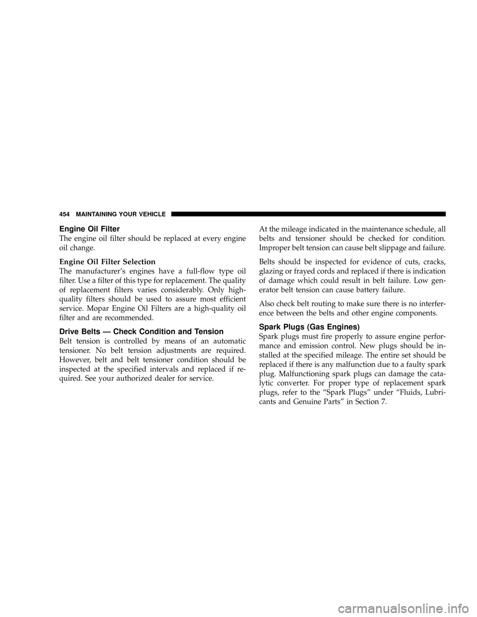 DODGE RAM 3500 GAS 2008 3.G Owners Manual Engine Oil Filter
The engine oil filter should be replaced at every engine
oil change.
Engine Oil Filter Selection
The manufacturers engines have a full-flow type oil
filter. Use a filter of this typ DODGE RAM 3500 GAS 2008 3.G Owners Manual Engine Oil Filter
The engine oil filter should be replaced at every engine
oil change.
Engine Oil Filter Selection
The manufacturers engines have a full-flow type oil
filter. Use a filter of this typ