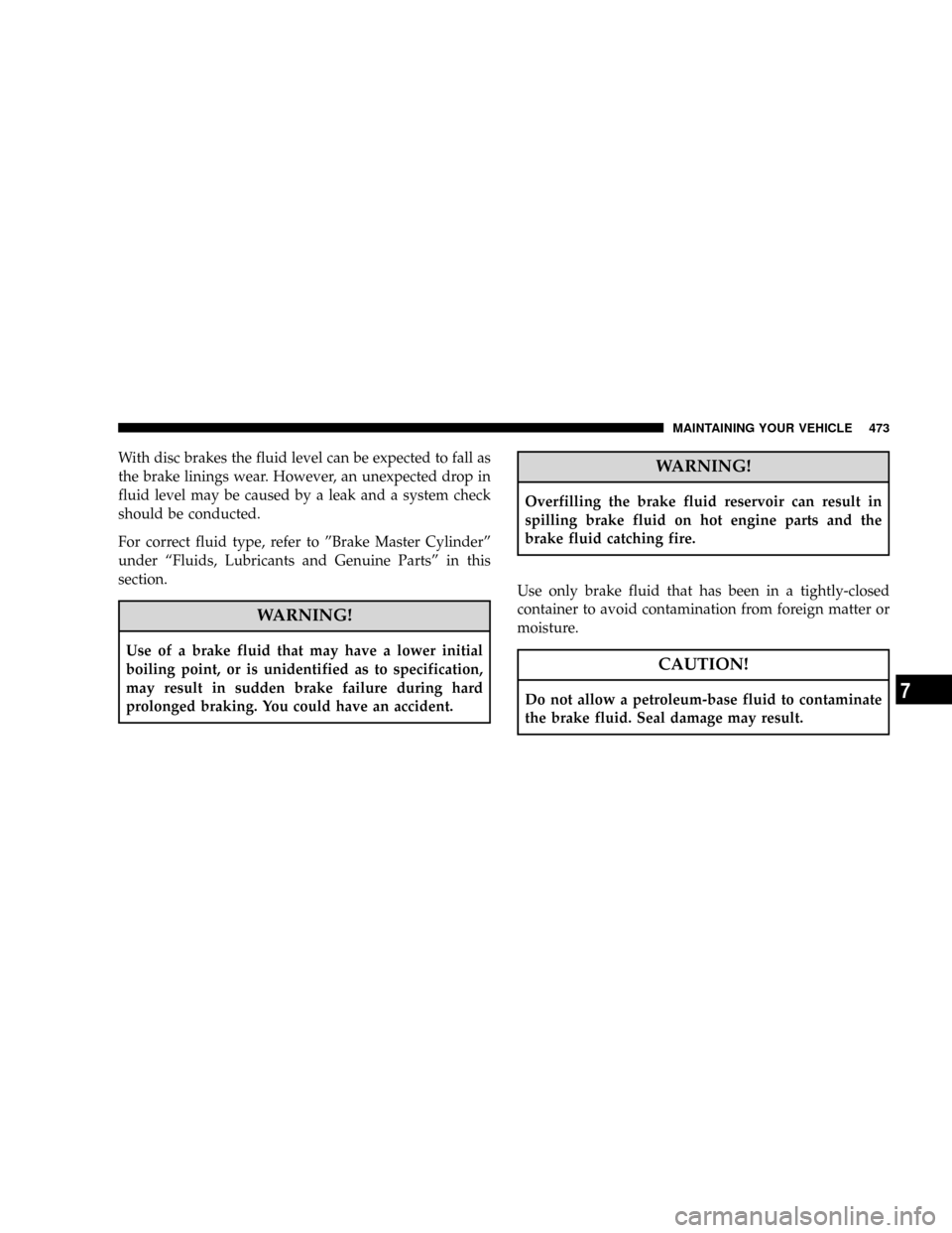 DODGE RAM 3500 GAS 2008 3.G Owners Manual With disc brakes the fluid level can be expected to fall as
the brake linings wear. However, an unexpected drop in
fluid level may be caused by a leak and a system check
should be conducted.
For corre DODGE RAM 3500 GAS 2008 3.G Owners Manual With disc brakes the fluid level can be expected to fall as
the brake linings wear. However, an unexpected drop in
fluid level may be caused by a leak and a system check
should be conducted.
For corre