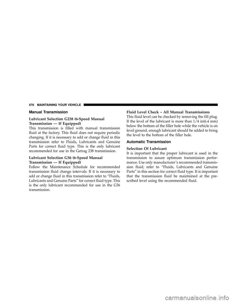 DODGE RAM 3500 GAS 2008 3.G Owners Manual Manual Transmission
Lubricant Selection G238 (6-Speed Manual
Transmission Ð If Equipped)
This transmission is filled with manual transmission
fluid at the factory. This fluid does not require periodi DODGE RAM 3500 GAS 2008 3.G Owners Manual Manual Transmission
Lubricant Selection G238 (6-Speed Manual
Transmission Ð If Equipped)
This transmission is filled with manual transmission
fluid at the factory. This fluid does not require periodi