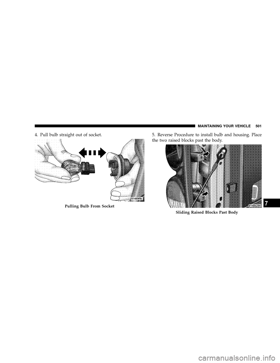 DODGE RAM 3500 GAS 2008 3.G Owners Manual 4. Pull bulb straight out of socket. 5. Reverse Procedure to install bulb and housing. Place
the two raised blocks past the body.
Pulling Bulb From Socket
Sliding Raised Blocks Past Body
MAINTAINING Y