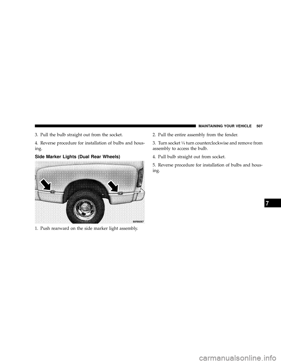 DODGE RAM 3500 GAS 2008 3.G Owners Manual 3. Pull the bulb straight out from the socket.
4. Reverse procedure for installation of bulbs and hous-
ing.
Side Marker Lights (Dual Rear Wheels)
1. Push rearward on the side marker light assembly.2.