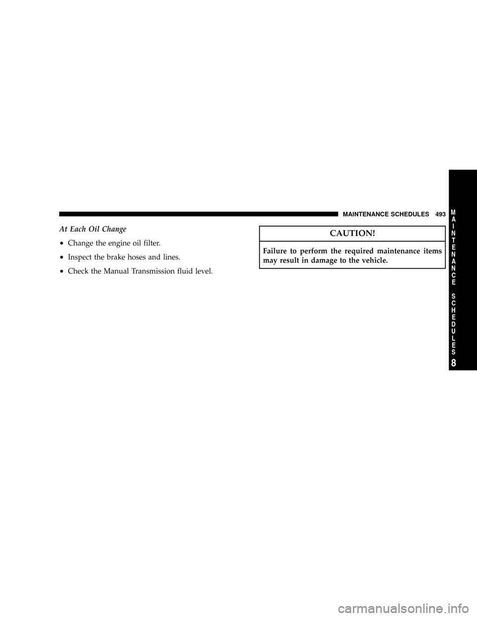 DODGE RAM 3500 CHASSIS CAB 2008 3.G Owners Manual At Each Oil Change
²Change the engine oil filter.
²Inspect the brake hoses and lines.
²Check the Manual Transmission fluid level.
CAUTION!
Failure to perform the required maintenance items
may resu