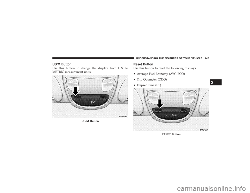 DODGE RAM 3500 DIESEL 2009 4.G Owners Manual US/M ButtonUse this button to change the display from U.S. to
METRIC measurement units.
Reset ButtonUse this button to reset the following displays:•
Average Fuel Economy (AVG ECO)
•
Trip Odometer DODGE RAM 3500 DIESEL 2009 4.G Owners Manual US/M ButtonUse this button to change the display from U.S. to
METRIC measurement units.
Reset ButtonUse this button to reset the following displays:•
Average Fuel Economy (AVG ECO)
•
Trip Odometer