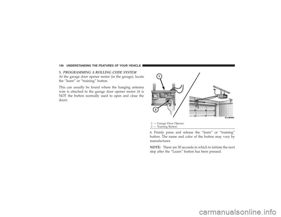 DODGE RAM 2500 DIESEL 2009 4.G Owners Manual 5. PROGRAMMING A ROLLING CODE SYSTEM
At the garage door opener motor (in the garage), locate
the “learn” or “training” button.
This can usually be found where the hanging antenna
wire is attac